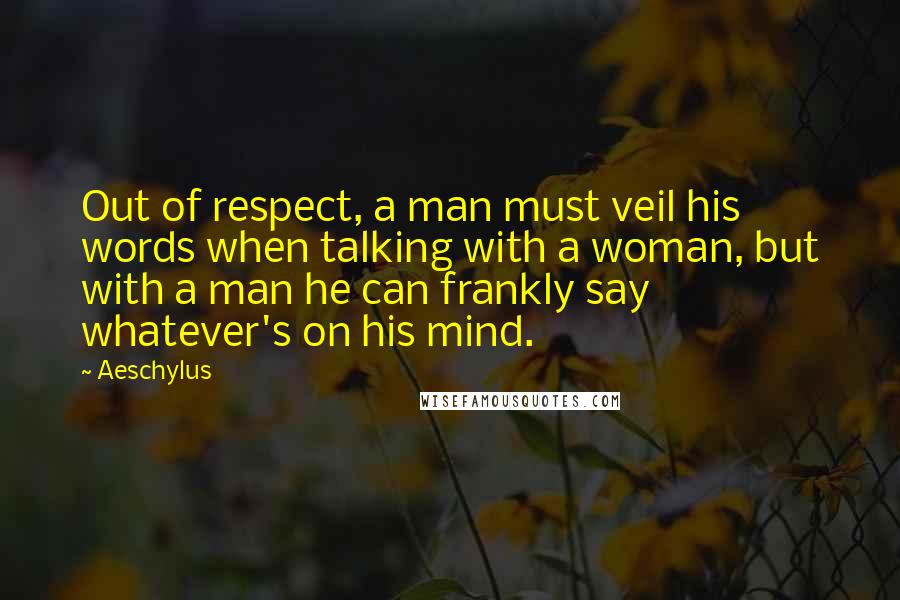 Aeschylus Quotes: Out of respect, a man must veil his words when talking with a woman, but with a man he can frankly say whatever's on his mind.