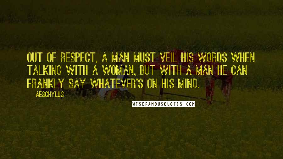 Aeschylus Quotes: Out of respect, a man must veil his words when talking with a woman, but with a man he can frankly say whatever's on his mind.