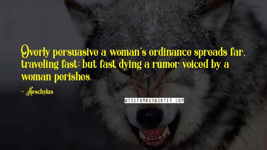 Aeschylus Quotes: Overly persuasive a woman's ordinance spreads far, traveling fast; but fast dying a rumor voiced by a woman perishes.