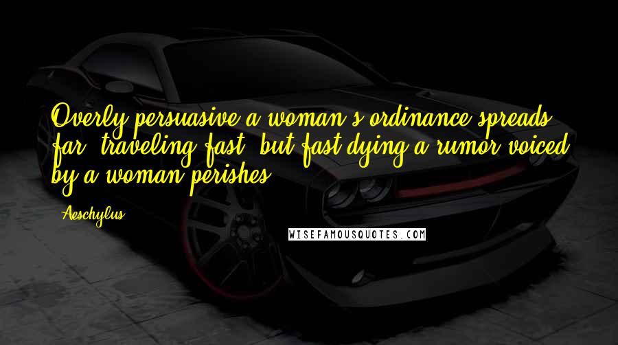 Aeschylus Quotes: Overly persuasive a woman's ordinance spreads far, traveling fast; but fast dying a rumor voiced by a woman perishes.