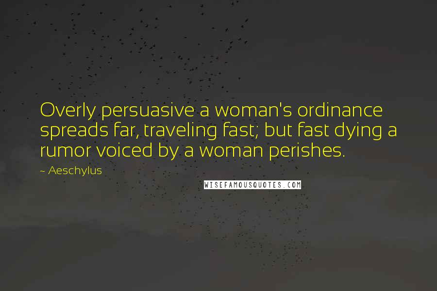 Aeschylus Quotes: Overly persuasive a woman's ordinance spreads far, traveling fast; but fast dying a rumor voiced by a woman perishes.