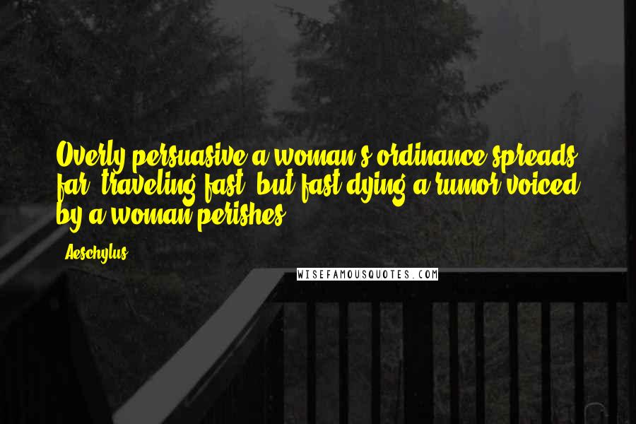 Aeschylus Quotes: Overly persuasive a woman's ordinance spreads far, traveling fast; but fast dying a rumor voiced by a woman perishes.
