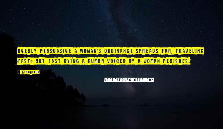 Aeschylus Quotes: Overly persuasive a woman's ordinance spreads far, traveling fast; but fast dying a rumor voiced by a woman perishes.