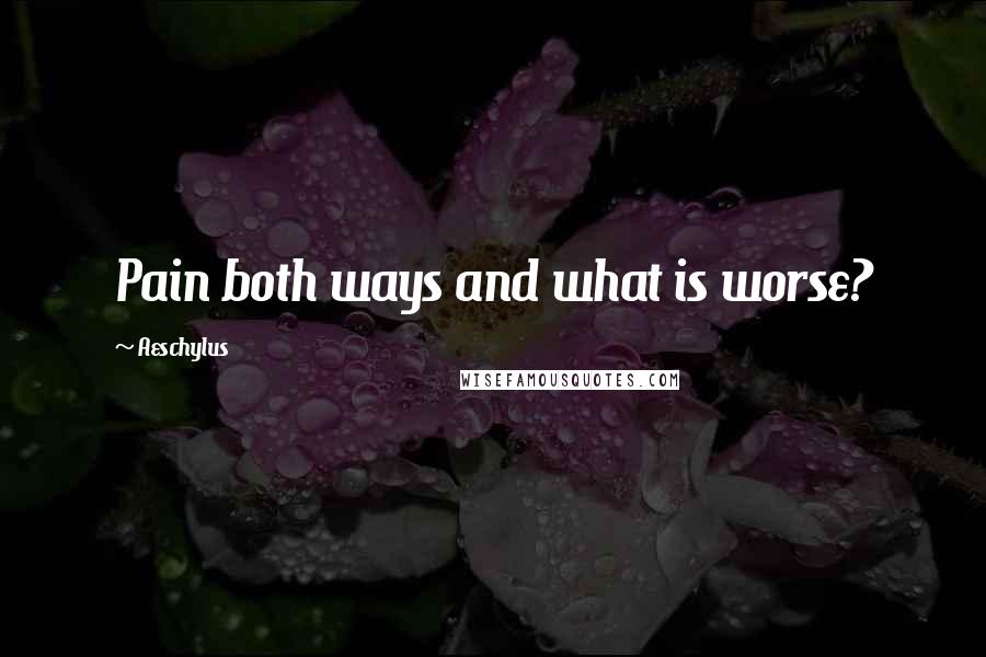 Aeschylus Quotes: Pain both ways and what is worse?
