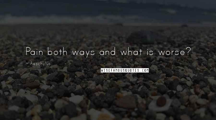 Aeschylus Quotes: Pain both ways and what is worse?