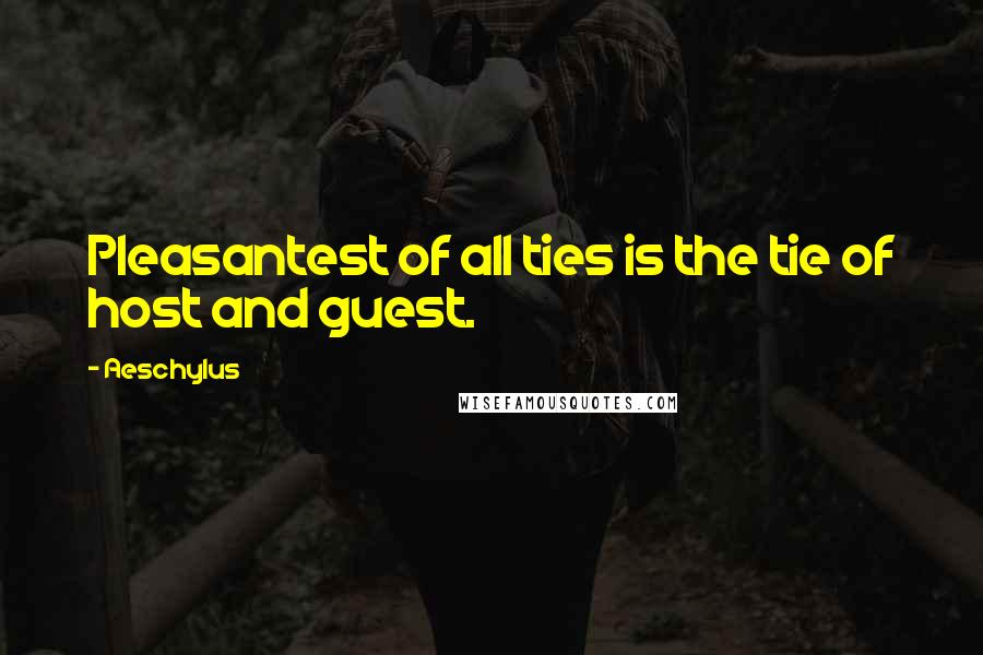 Aeschylus Quotes: Pleasantest of all ties is the tie of host and guest.