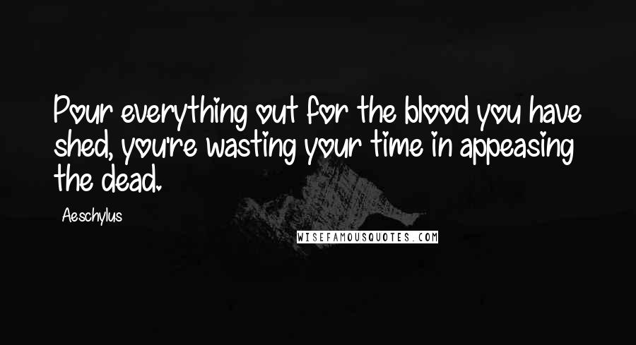 Aeschylus Quotes: Pour everything out for the blood you have shed, you're wasting your time in appeasing the dead.