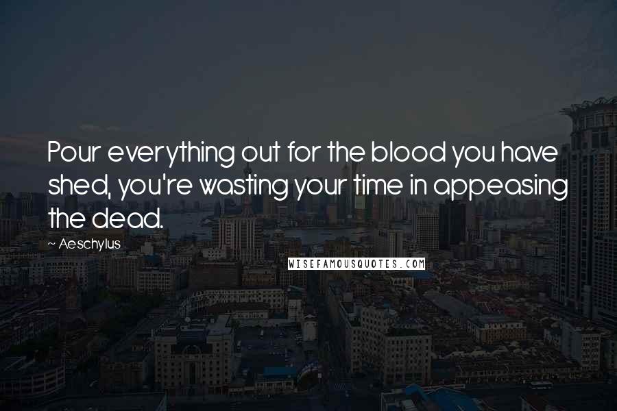 Aeschylus Quotes: Pour everything out for the blood you have shed, you're wasting your time in appeasing the dead.