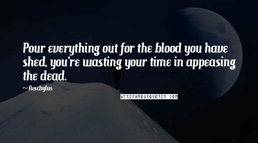Aeschylus Quotes: Pour everything out for the blood you have shed, you're wasting your time in appeasing the dead.