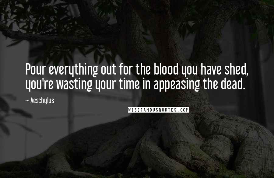 Aeschylus Quotes: Pour everything out for the blood you have shed, you're wasting your time in appeasing the dead.