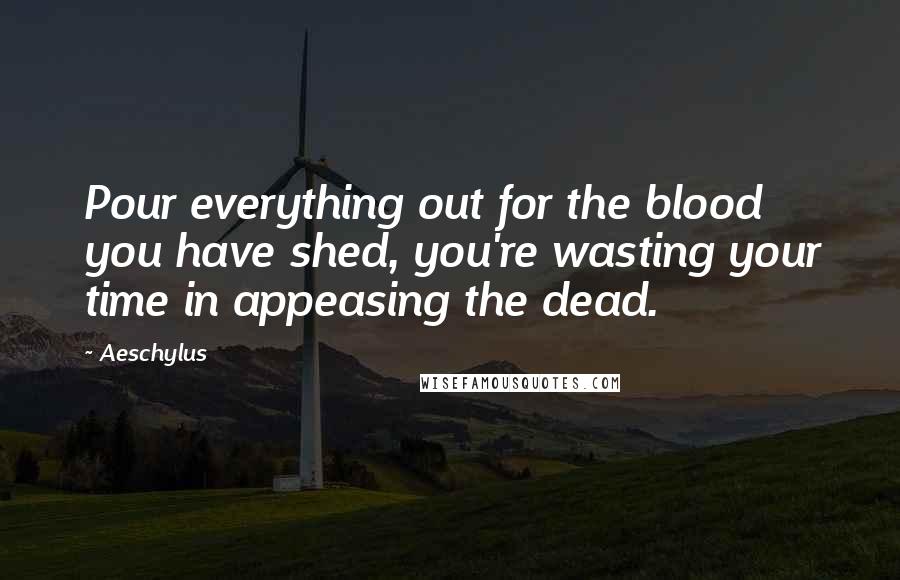 Aeschylus Quotes: Pour everything out for the blood you have shed, you're wasting your time in appeasing the dead.