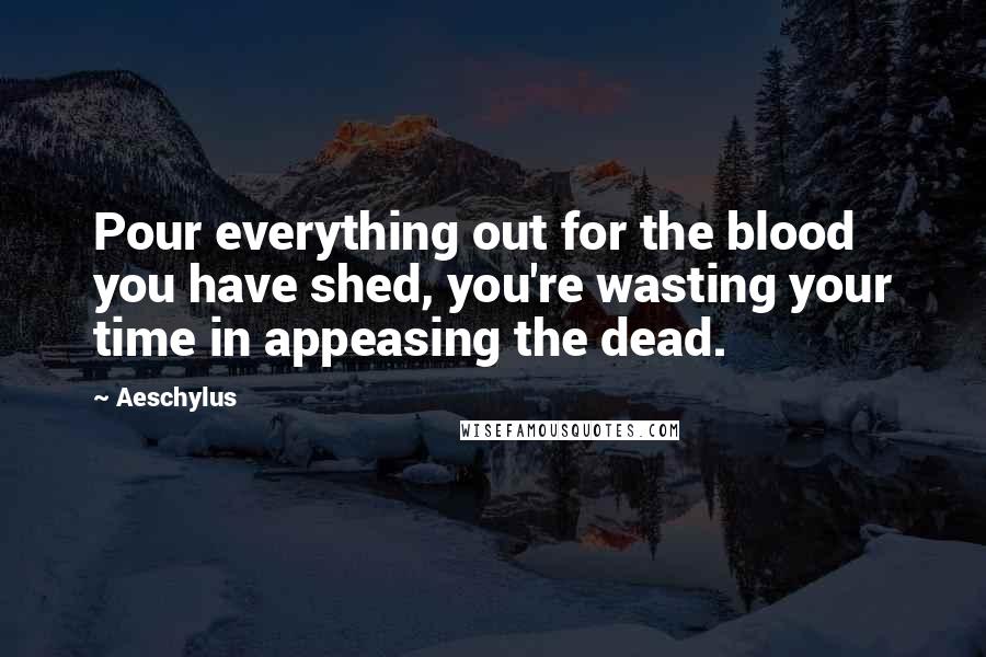 Aeschylus Quotes: Pour everything out for the blood you have shed, you're wasting your time in appeasing the dead.