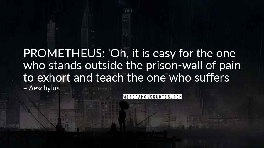 Aeschylus Quotes: PROMETHEUS: 'Oh, it is easy for the one who stands outside the prison-wall of pain to exhort and teach the one who suffers