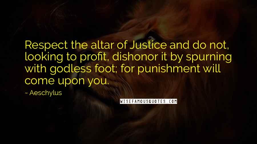 Aeschylus Quotes: Respect the altar of Justice and do not, looking to profit, dishonor it by spurning with godless foot; for punishment will come upon you.