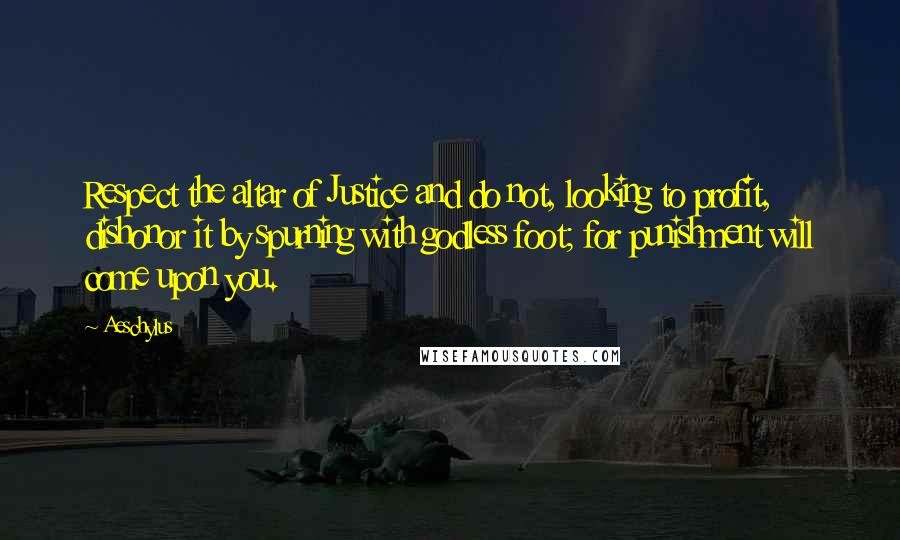 Aeschylus Quotes: Respect the altar of Justice and do not, looking to profit, dishonor it by spurning with godless foot; for punishment will come upon you.
