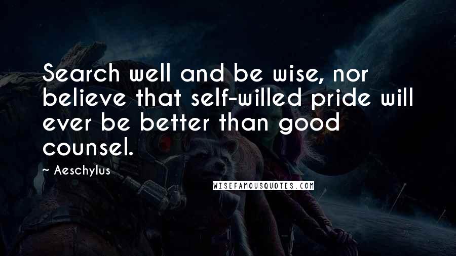 Aeschylus Quotes: Search well and be wise, nor believe that self-willed pride will ever be better than good counsel.
