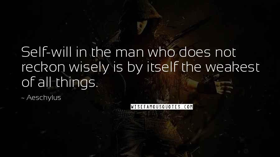 Aeschylus Quotes: Self-will in the man who does not reckon wisely is by itself the weakest of all things.