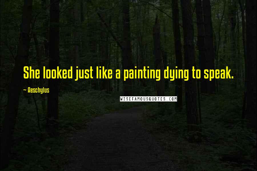 Aeschylus Quotes: She looked just like a painting dying to speak.