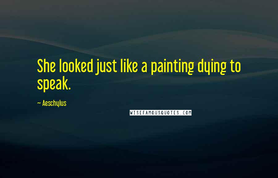 Aeschylus Quotes: She looked just like a painting dying to speak.