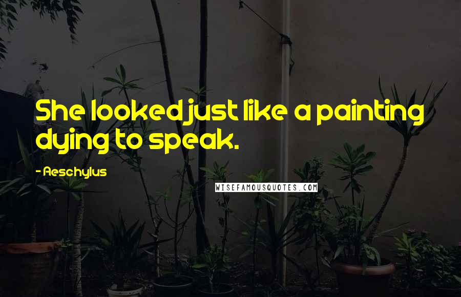 Aeschylus Quotes: She looked just like a painting dying to speak.