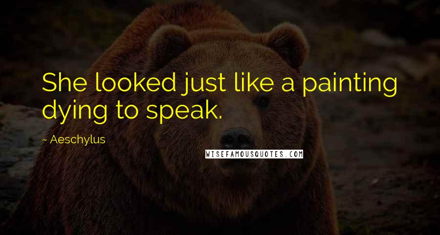 Aeschylus Quotes: She looked just like a painting dying to speak.