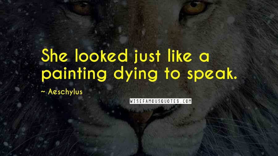 Aeschylus Quotes: She looked just like a painting dying to speak.