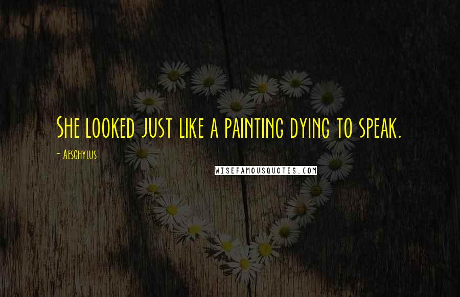 Aeschylus Quotes: She looked just like a painting dying to speak.