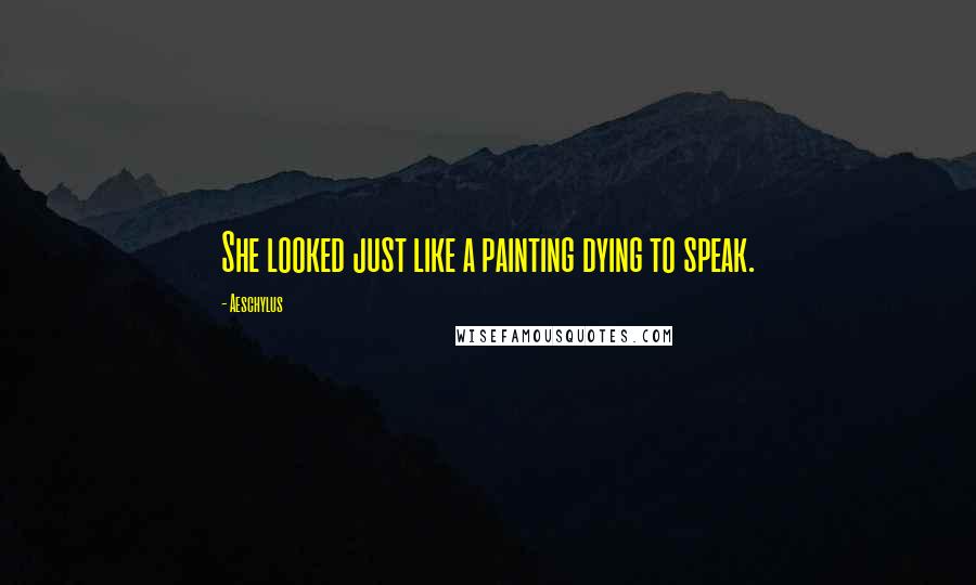 Aeschylus Quotes: She looked just like a painting dying to speak.