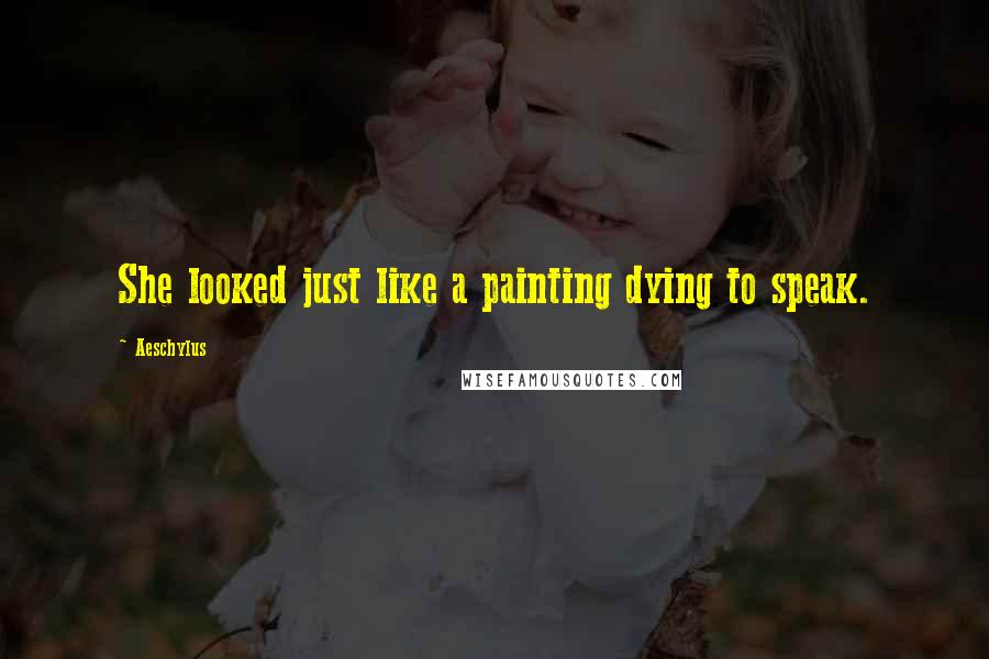 Aeschylus Quotes: She looked just like a painting dying to speak.