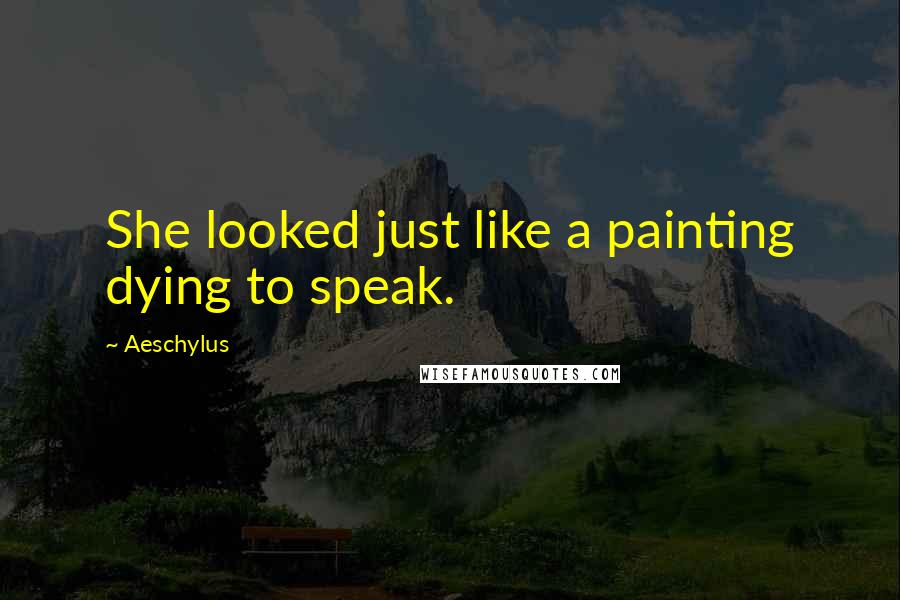Aeschylus Quotes: She looked just like a painting dying to speak.