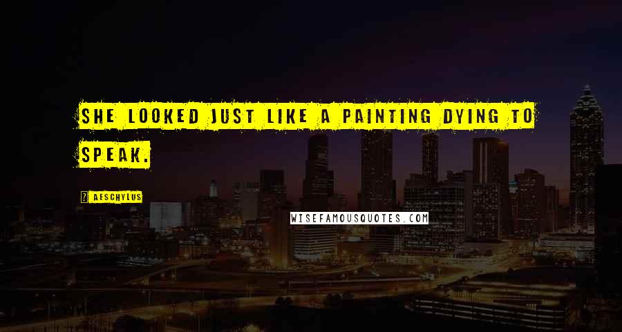 Aeschylus Quotes: She looked just like a painting dying to speak.