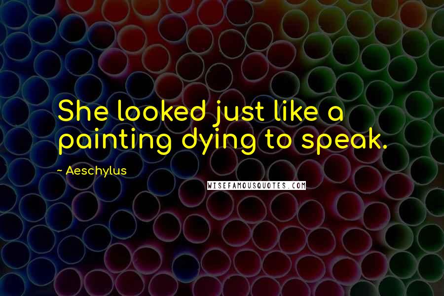 Aeschylus Quotes: She looked just like a painting dying to speak.