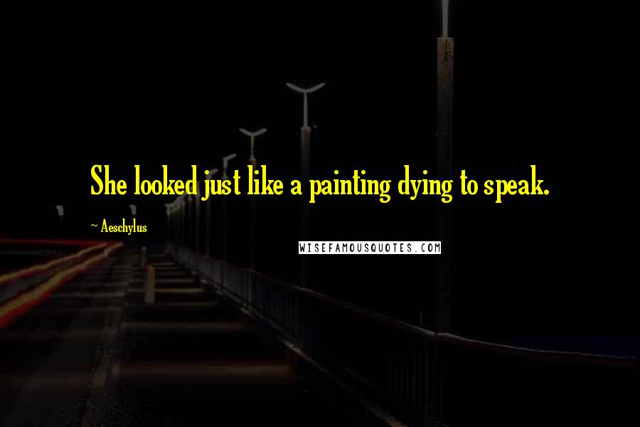 Aeschylus Quotes: She looked just like a painting dying to speak.