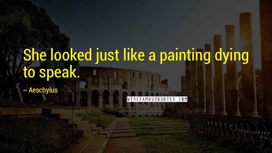 Aeschylus Quotes: She looked just like a painting dying to speak.