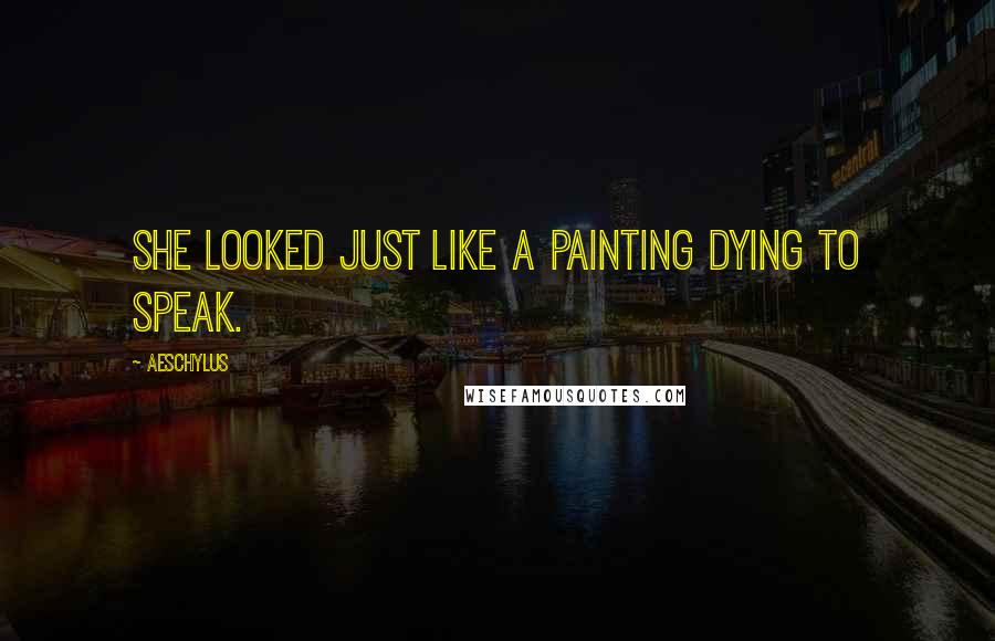 Aeschylus Quotes: She looked just like a painting dying to speak.