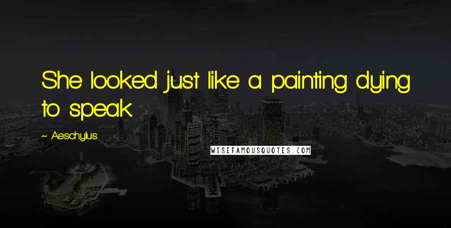 Aeschylus Quotes: She looked just like a painting dying to speak.