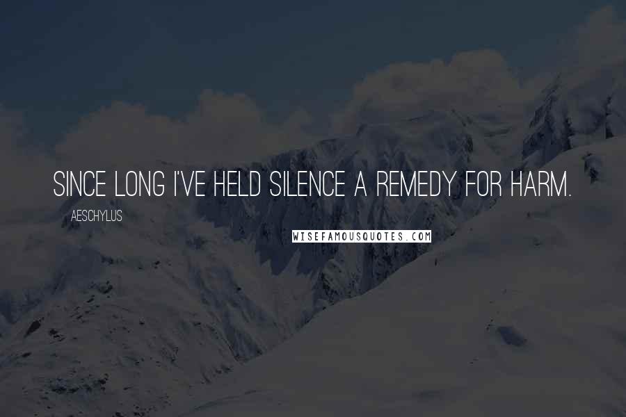 Aeschylus Quotes: Since long I've held silence a remedy for harm.