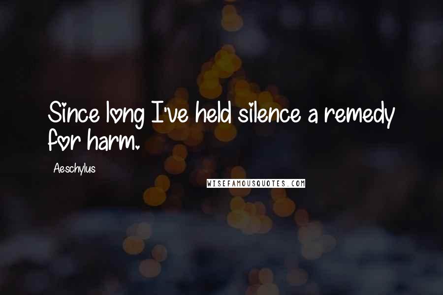 Aeschylus Quotes: Since long I've held silence a remedy for harm.