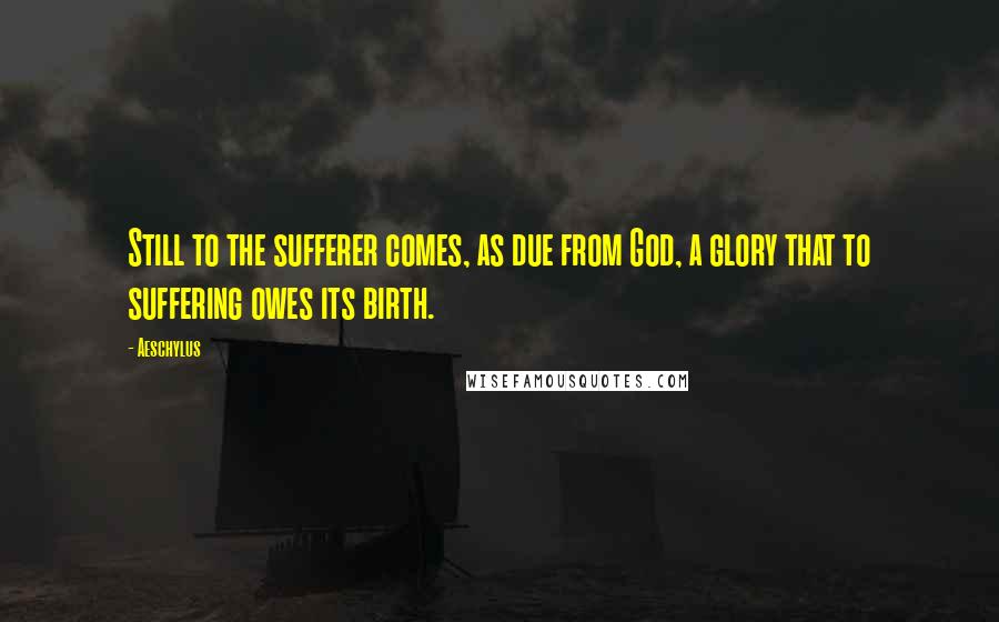 Aeschylus Quotes: Still to the sufferer comes, as due from God, a glory that to suffering owes its birth.