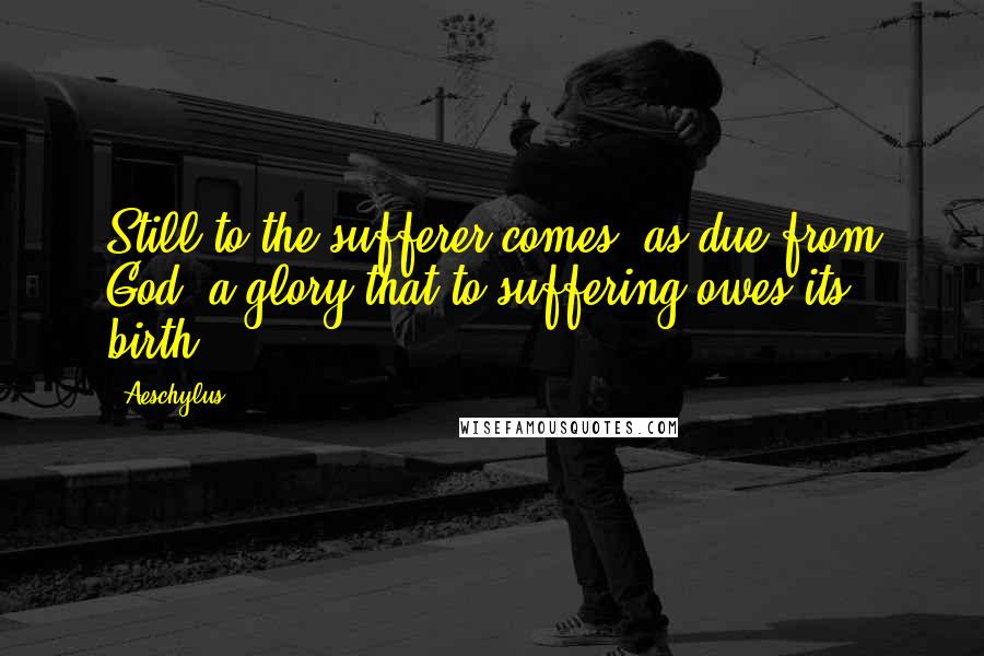 Aeschylus Quotes: Still to the sufferer comes, as due from God, a glory that to suffering owes its birth.