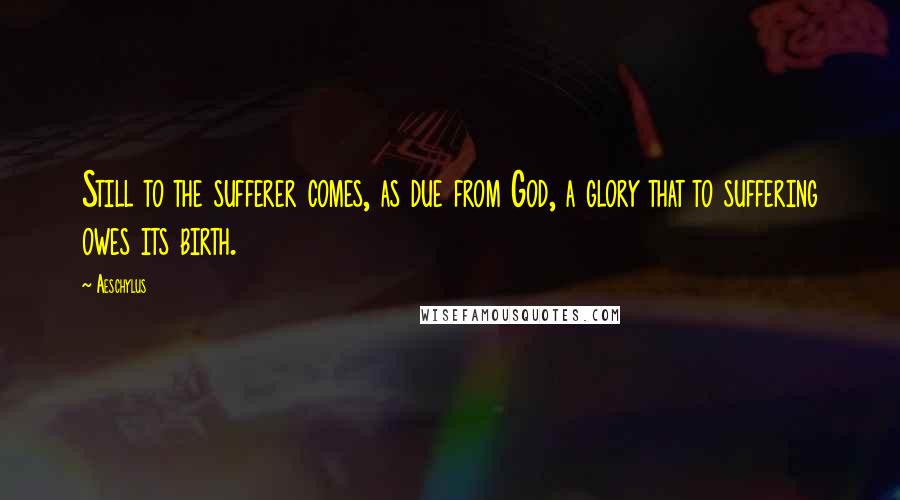 Aeschylus Quotes: Still to the sufferer comes, as due from God, a glory that to suffering owes its birth.