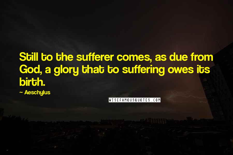 Aeschylus Quotes: Still to the sufferer comes, as due from God, a glory that to suffering owes its birth.