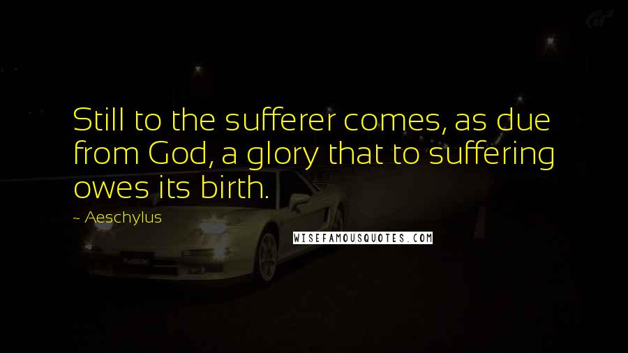 Aeschylus Quotes: Still to the sufferer comes, as due from God, a glory that to suffering owes its birth.