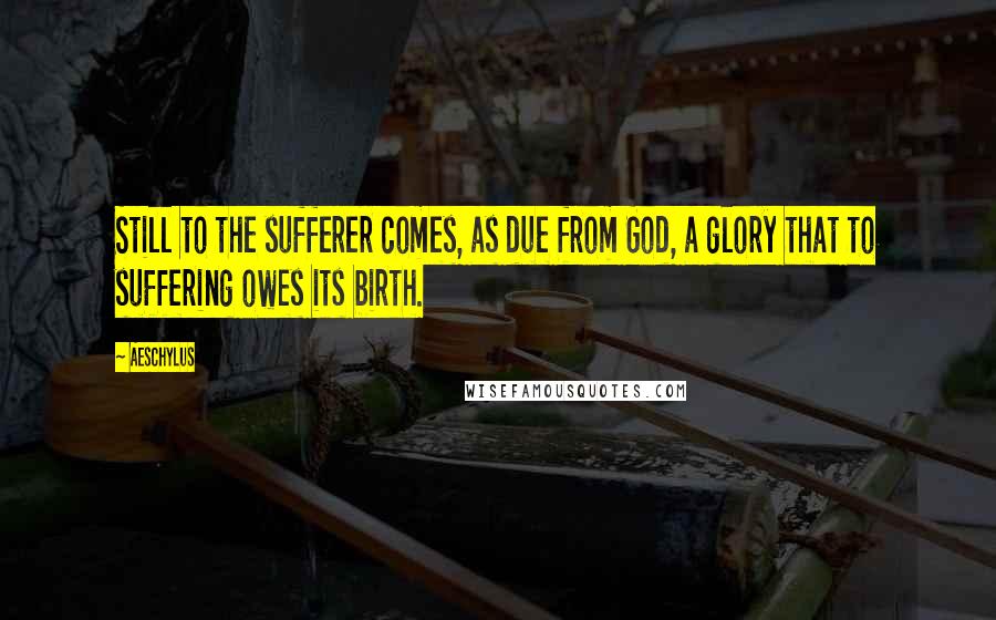 Aeschylus Quotes: Still to the sufferer comes, as due from God, a glory that to suffering owes its birth.