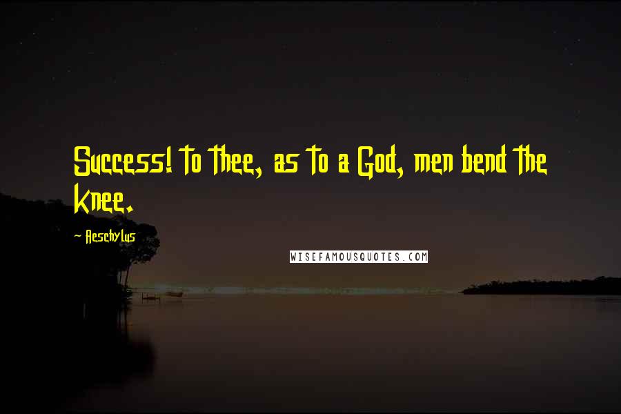 Aeschylus Quotes: Success! to thee, as to a God, men bend the knee.