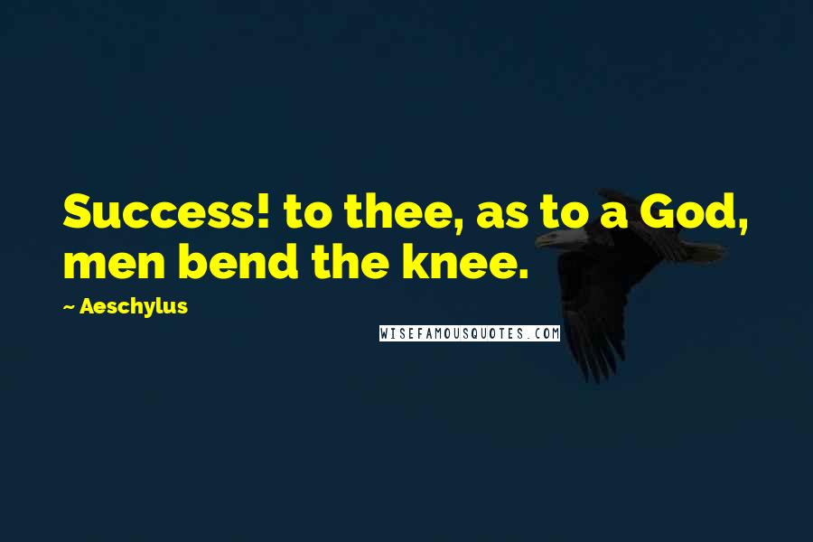 Aeschylus Quotes: Success! to thee, as to a God, men bend the knee.