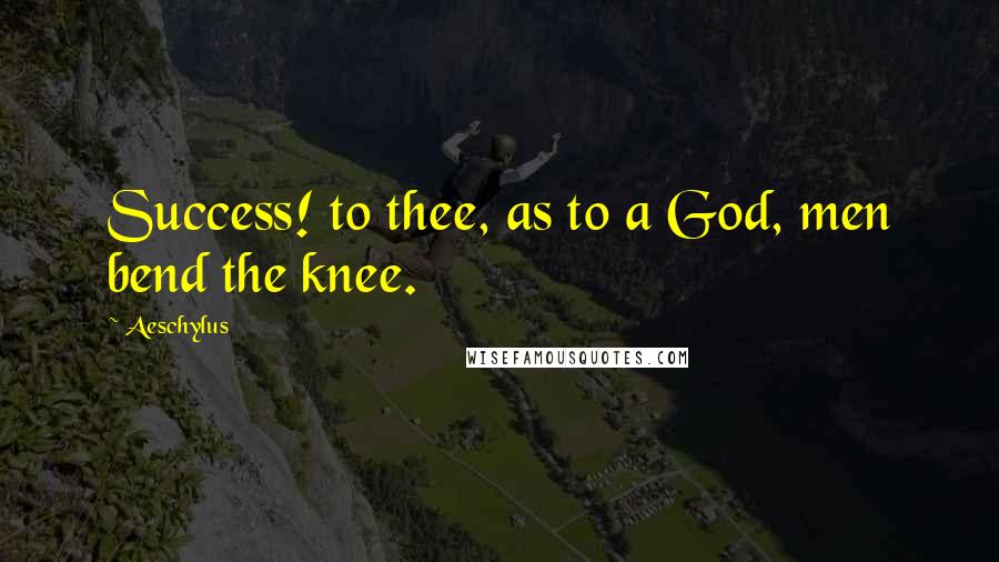 Aeschylus Quotes: Success! to thee, as to a God, men bend the knee.