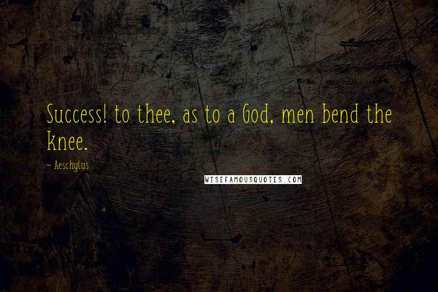 Aeschylus Quotes: Success! to thee, as to a God, men bend the knee.