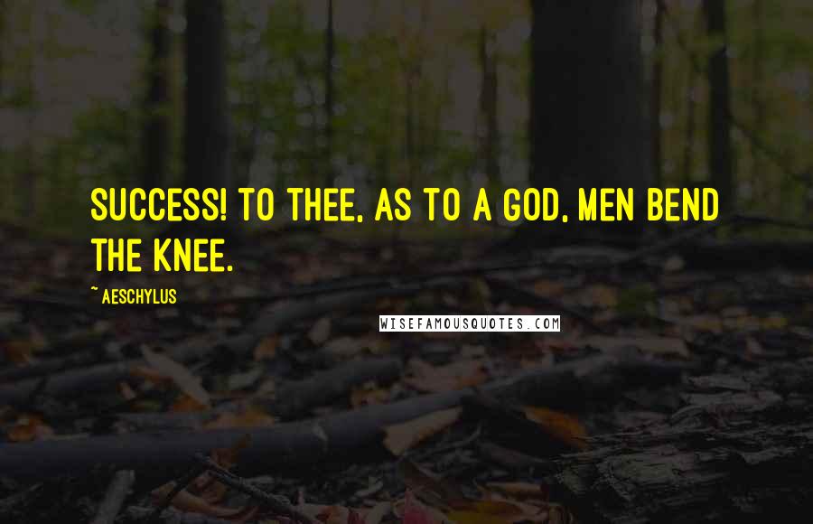 Aeschylus Quotes: Success! to thee, as to a God, men bend the knee.