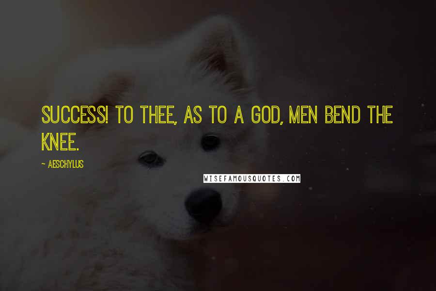 Aeschylus Quotes: Success! to thee, as to a God, men bend the knee.